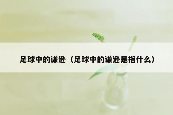 足球中的谦逊（足球中的谦逊是指什么）