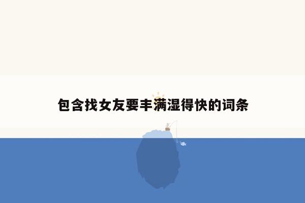 包含找女友要丰满湿得快的词条