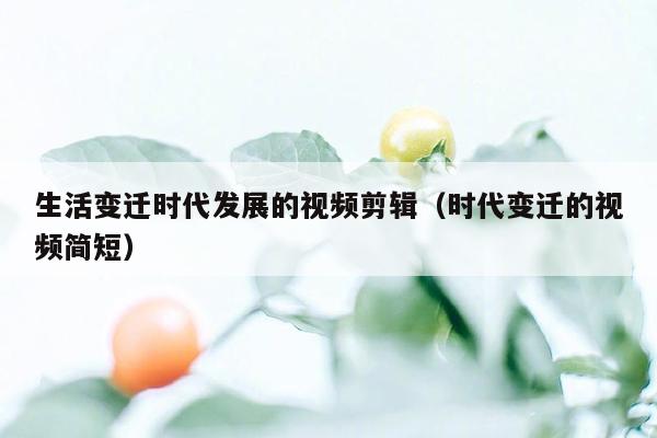 生活变迁时代发展的视频剪辑（时代变迁的视频简短）