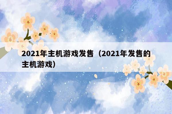 2021年主机游戏发售（2021年发售的主机游戏）