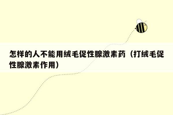 怎样的人不能用绒毛促性腺激素药（打绒毛促性腺激素作用）