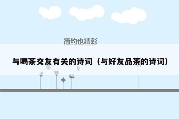与喝茶交友有关的诗词（与好友品茶的诗词）