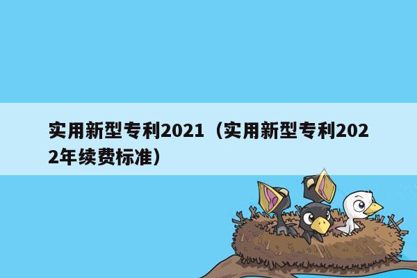 实用新型专利2021（实用新型专利2022年续费标准）