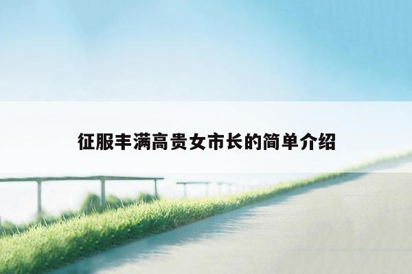 征服丰满高贵女市长的简单介绍