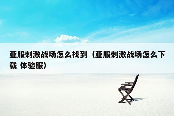 亚服刺激战场怎么找到（亚服刺激战场怎么下载 体验服）