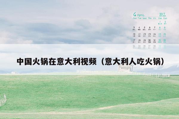 中国火锅在意大利视频（意大利人吃火锅）