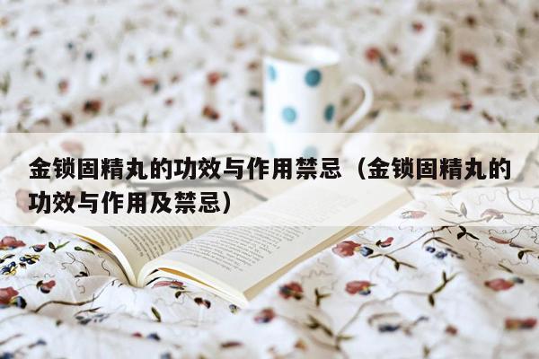 金锁固精丸的功效与作用禁忌（金锁固精丸的功效与作用及禁忌）