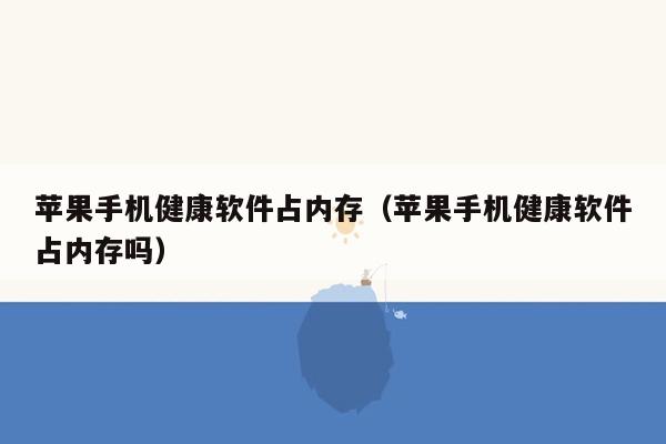 苹果手机健康软件占内存（苹果手机健康软件占内存吗）