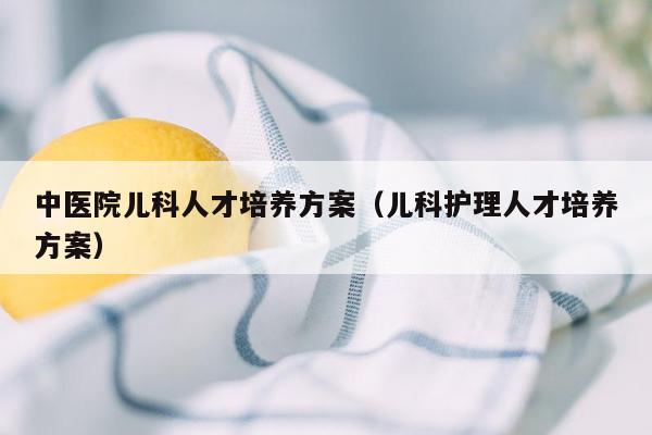 中医院儿科人才培养方案（儿科护理人才培养方案）