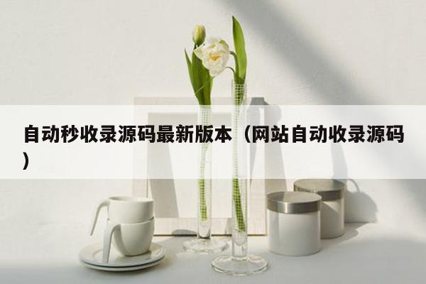 自动秒收录源码最新版本（网站自动收录源码）
