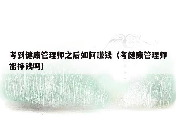 考到健康管理师之后如何赚钱（考健康管理师能挣钱吗）