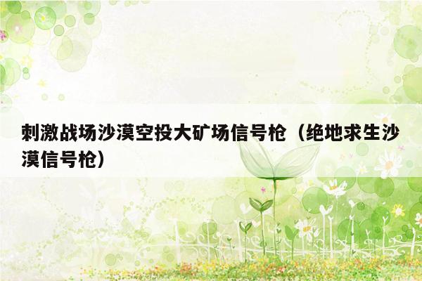 刺激战场沙漠空投大矿场信号枪（绝地求生沙漠信号枪）