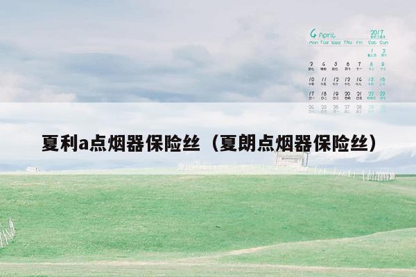 夏利a点烟器保险丝（夏朗点烟器保险丝）