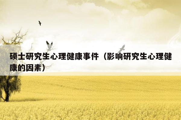 硕士研究生心理健康事件（影响研究生心理健康的因素）