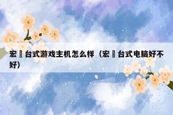 宏碁台式游戏主机怎么样（宏碁台式电脑好不好）