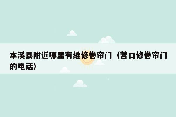 本溪县附近哪里有维修卷帘门（营口修卷帘门的电话）