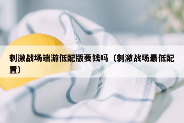 刺激战场端游低配版要钱吗（刺激战场最低配置）