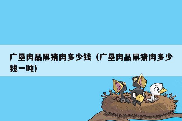 广垦肉品黑猪肉多少钱（广垦肉品黑猪肉多少钱一吨）