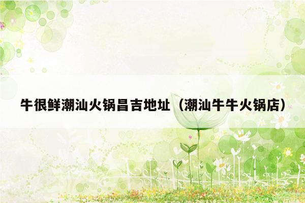 牛很鲜潮汕火锅昌吉地址（潮汕牛牛火锅店）