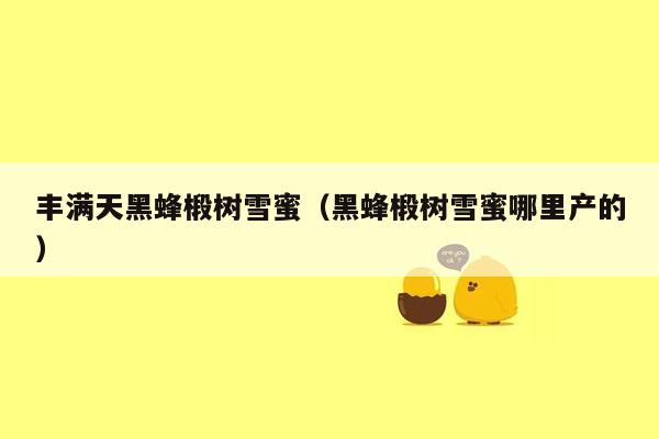 丰满天黑蜂椴树雪蜜（黑蜂椴树雪蜜哪里产的）