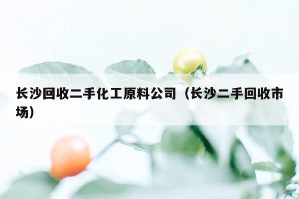 长沙回收二手化工原料公司（长沙二手回收市场）
