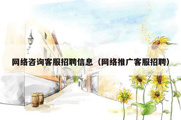 网络咨询客服招聘信息（网络推广客服招聘）