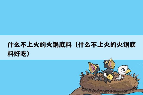什么不上火的火锅底料（什么不上火的火锅底料好吃）