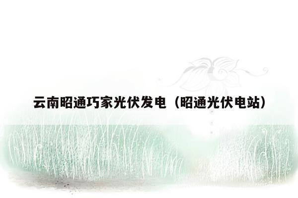云南昭通巧家光伏发电（昭通光伏电站）