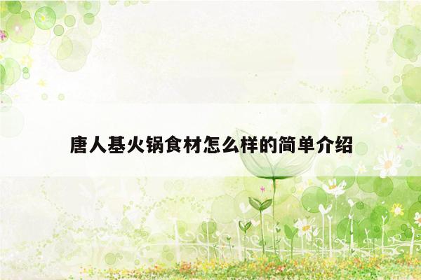 唐人基火锅食材怎么样的简单介绍