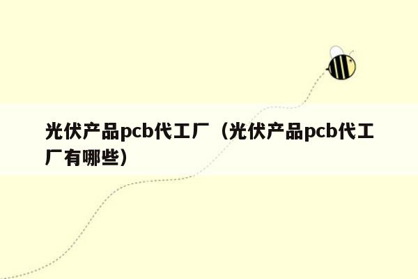 光伏产品pcb代工厂（光伏产品pcb代工厂有哪些）