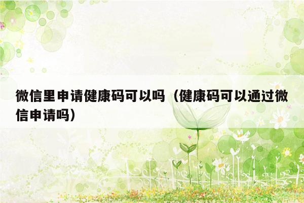 微信里申请健康码可以吗（健康码可以通过微信申请吗）