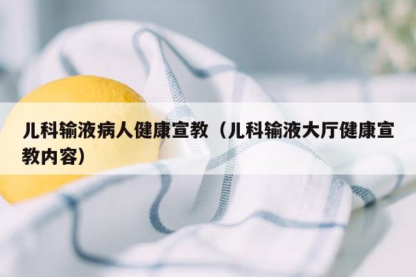 儿科输液病人健康宣教（儿科输液大厅健康宣教内容）