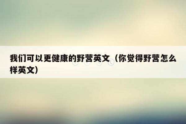 我们可以更健康的野营英文（你觉得野营怎么样英文）