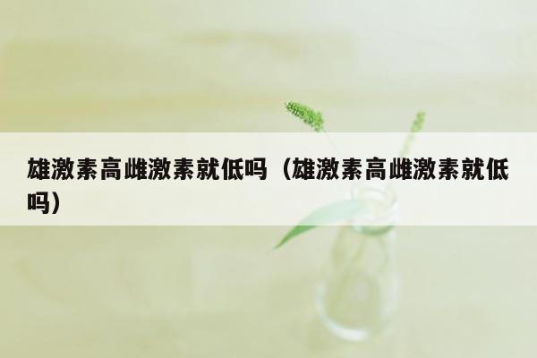 雄激素高雌激素就低吗（雄激素高雌激素就低吗）