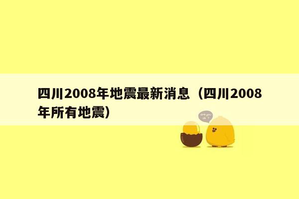 四川2008年地震最新消息（四川2008年所有地震）