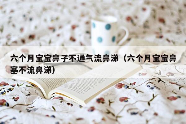 六个月宝宝鼻子不通气流鼻涕（六个月宝宝鼻塞不流鼻涕）