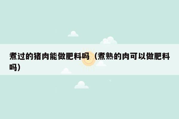 煮过的猪肉能做肥料吗（煮熟的肉可以做肥料吗）