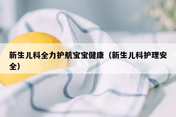 新生儿科全力护航宝宝健康（新生儿科护理安全）