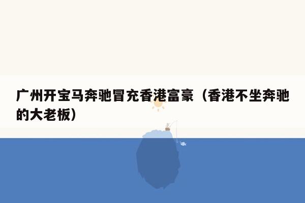 广州开宝马奔驰冒充香港富豪（香港不坐奔驰的大老板）