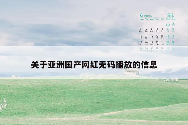 关于亚洲国产网红无码播放的信息