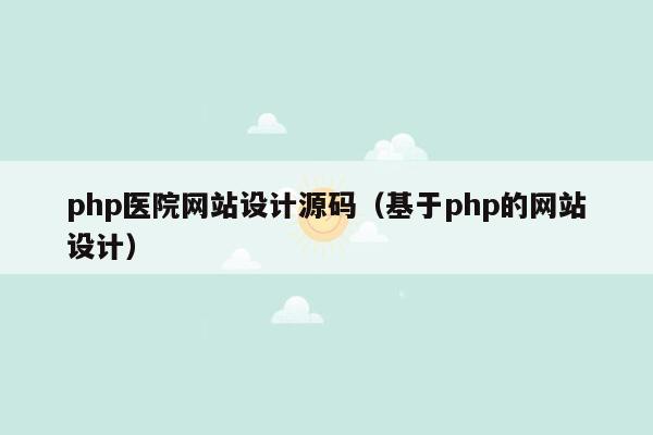 php医院网站设计源码（基于php的网站设计）