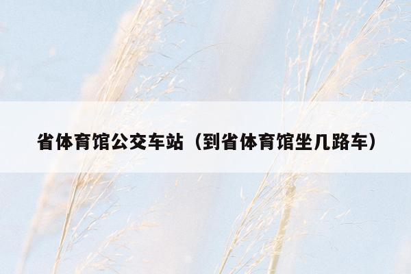 省体育馆公交车站（到省体育馆坐几路车）