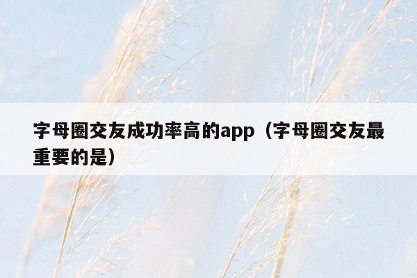 字母圈交友成功率高的app（字母圈交友最重要的是）