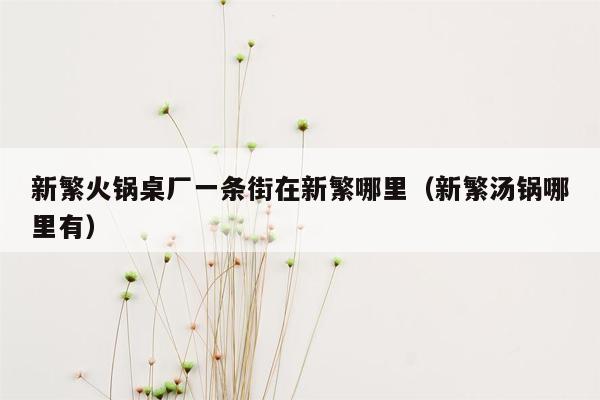 新繁火锅桌厂一条街在新繁哪里（新繁汤锅哪里有）