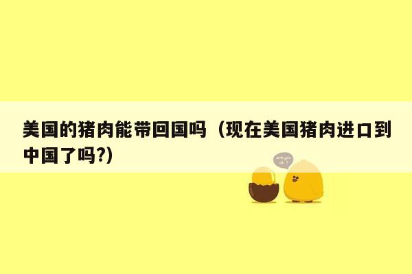 美国的猪肉能带回国吗（现在美国猪肉进口到中国了吗?）