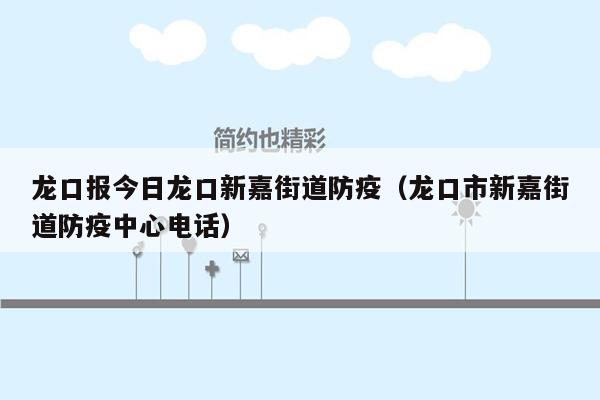龙口报今日龙口新嘉街道防疫（龙口市新嘉街道防疫中心电话）