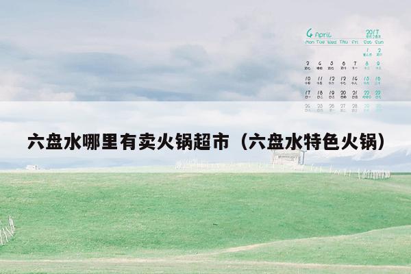 六盘水哪里有卖火锅超市（六盘水特色火锅）