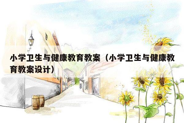 小学卫生与健康教育教案（小学卫生与健康教育教案设计）