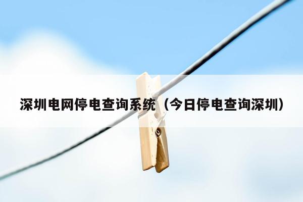 深圳电网停电查询系统（今日停电查询深圳）