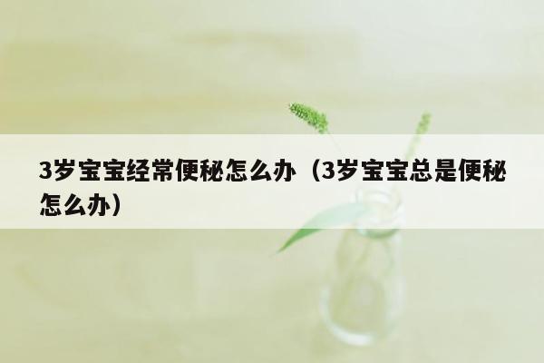 3岁宝宝经常便秘怎么办（3岁宝宝总是便秘怎么办）
